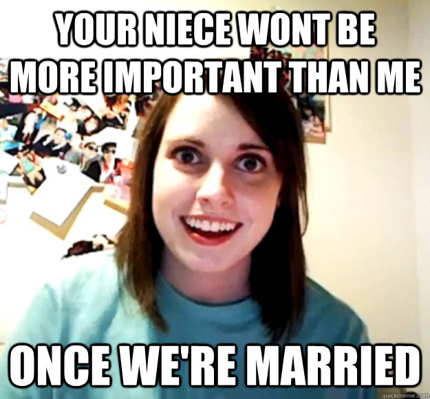 Your Niece wont be more important than me  once we're married   Overly Attached Girlfriend