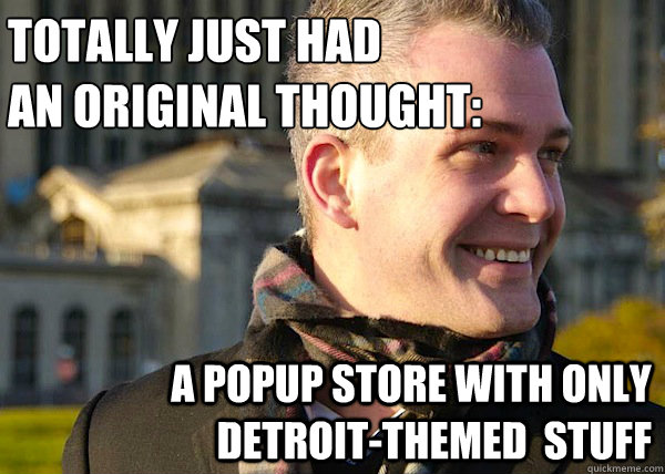 Totally just had 
an original thought: A popup store with only detroit-themed  stuff  White Entrepreneurial Guy
