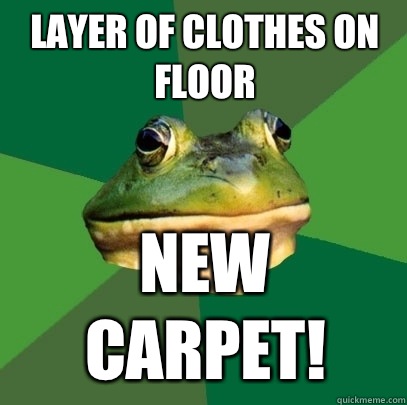Layer of clothes on floor New carpet!  Foul Bachelor Frog