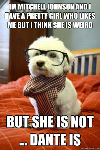Im Mitchell Johnson and I have a pretty girl who likes me but i think she is weird
 BUT SHE IS NOT ... dante is  Hipster Dog
