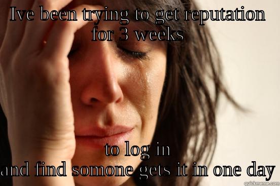 IVE BEEN TRYING TO GET REPUTATION FOR 3 WEEKS TO LOG IN AND FIND SOMONE GETS IT IN ONE DAY First World Problems