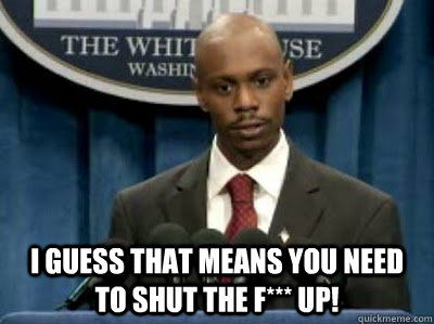  I guess that means you need to shut the f*** up!  