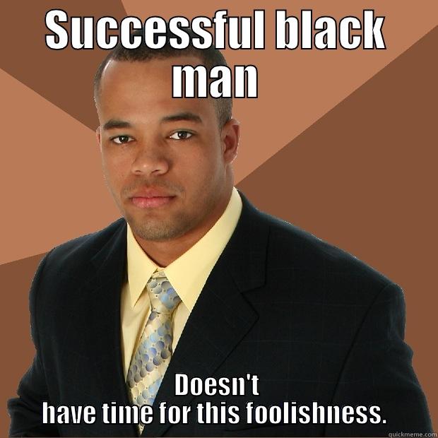 SUCCESSFUL BLACK MAN DOESN'T HAVE TIME FOR THIS FOOLISHNESS.  Successful Black Man
