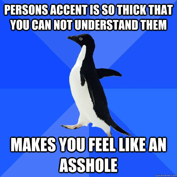 Persons accent is so thick that you can not understand them makes you feel like an asshole  Socially Awkward Penguin
