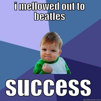 I MELLOWED OUT TO BEATLES SUCCESS Success Kid
