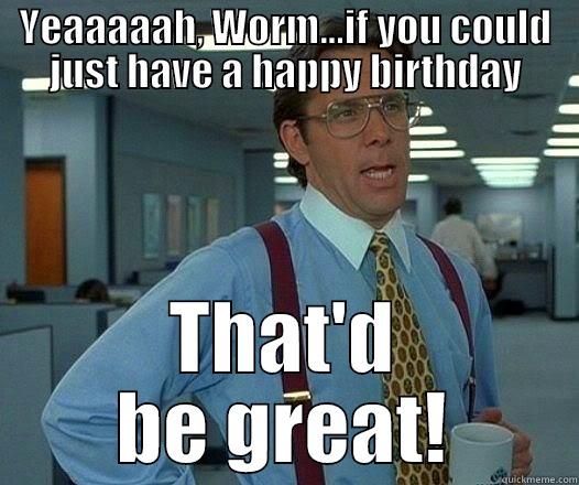 Happy Birthday Worm! - YEAAAAAH, WORM...IF YOU COULD JUST HAVE A HAPPY BIRTHDAY THAT'D BE GREAT! Office Space Lumbergh