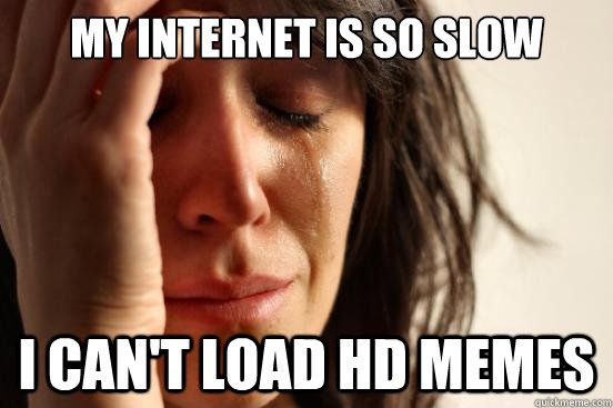 My internet is so slow I can't load HD memes  First World Problems
