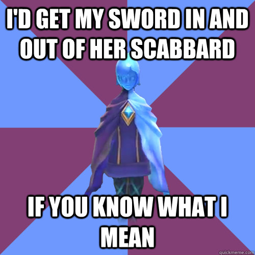 I'd get my sword in and out of her scabbard if you know what i mean  