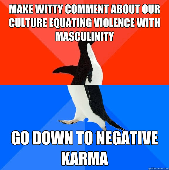 make witty comment about our culture equating violence with masculinity go down to negative karma - make witty comment about our culture equating violence with masculinity go down to negative karma  Socially Awesome Awkward Penguin