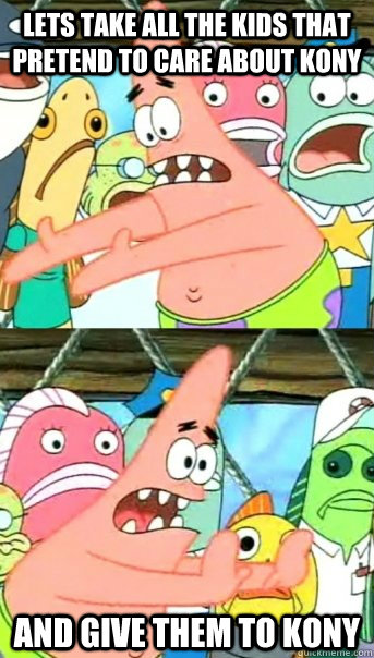 Lets take all the kids that pretend to care about Kony And give them to Kony  Push it somewhere else Patrick