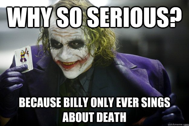 Why So Serious? Because Billy only ever sings about death  