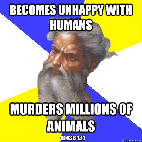 Becomes unhappy with humans murders millions of animals Genesis 7:23  Advice God