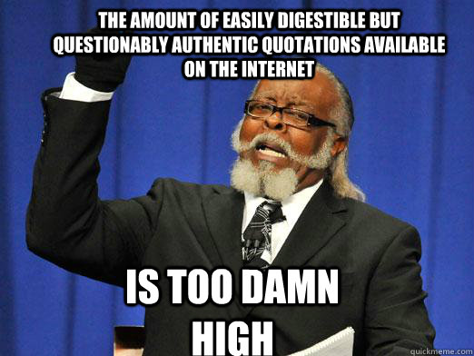 The amount of easily digestible but questionably authentic quotations available on the internet Is too damn high  the rent is to dam high