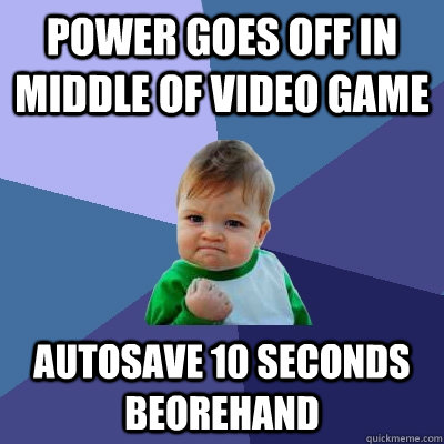 POWER GOES OFF IN MIDDLE OF VIDEO GAME autosave 10 seconds beorehand - POWER GOES OFF IN MIDDLE OF VIDEO GAME autosave 10 seconds beorehand  Success Kid