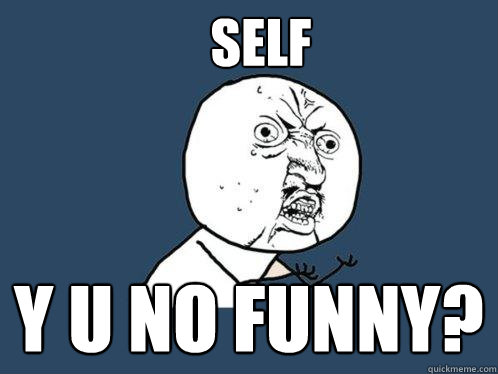 Self y u no funny?  Y U No
