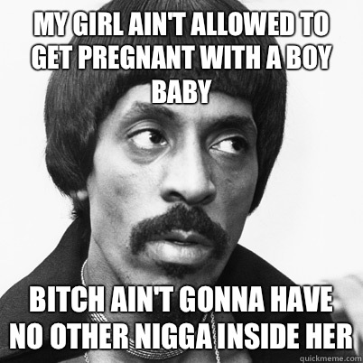 My girl ain't allowed to get pregnant with a boy baby Bitch ain't gonna have no other nigga inside her  Ike Turner