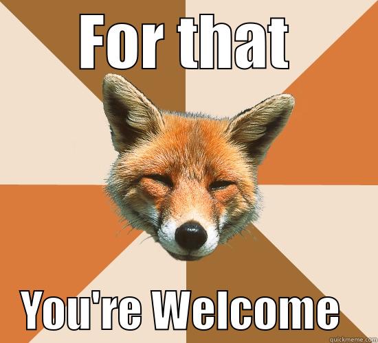    FOR THAT       YOU'RE WELCOME    Condescending Fox