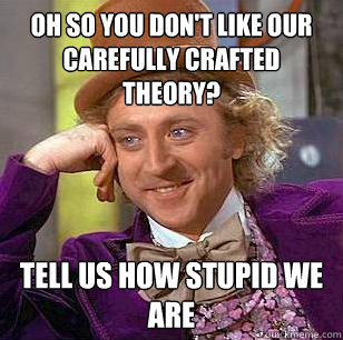 Oh so you don't like our carefully crafted theory? Tell us how stupid we are  Condescending Wonka
