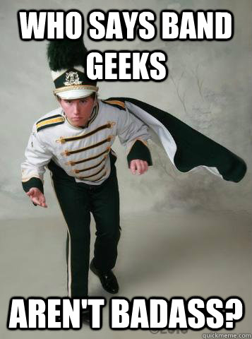 WHO SAYS BAND GEEKS AREN'T BADASS? - WHO SAYS BAND GEEKS AREN'T BADASS?  Super Band Geek