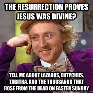 The resurrection proves Jesus was divine? tell me about lazarus, Eutychus, tabitha, and the thousands that rose from the dead on Easter sunday  Condescending Wonka
