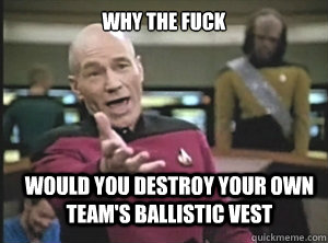 why the fuck would you destroy your own team's ballistic vest  Annoyed Picard