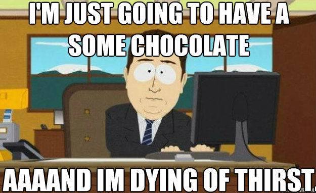 I'm just going to have a some chocolate AAAAND im dying of thirst.  aaaand its gone
