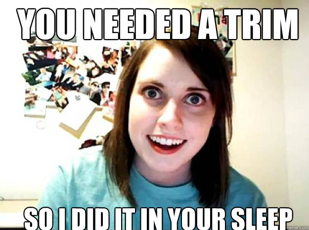 You Needed a trim so I did it in your sleep  