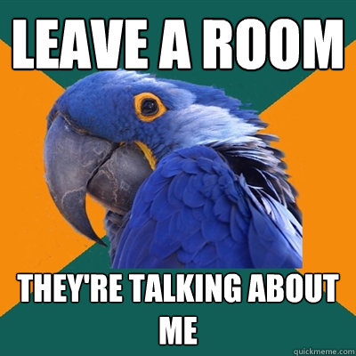 leave a room they're talking about me  Paranoid Parrot