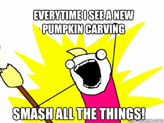 Everytime I see a new
pumpkin carving  Smash all the things! - Everytime I see a new
pumpkin carving  Smash all the things!  All The Things