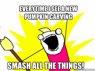 Everytime I see a new
pumpkin carving  Smash all the things!  All The Things