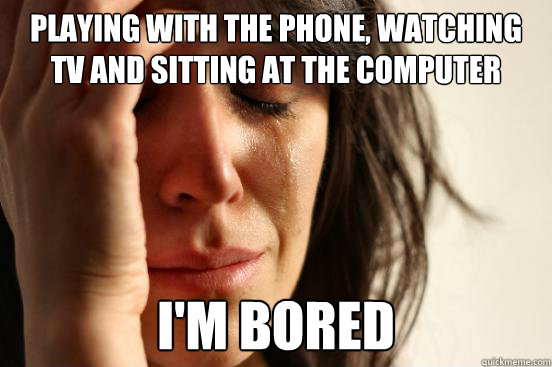playing with the phone, watching TV and sitting at the computer I'm bored  First World Problems