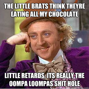 The little brats think theyre eating all my chocolate Little retards, its really the oompa loompas shit hole  Creepy Wonka
