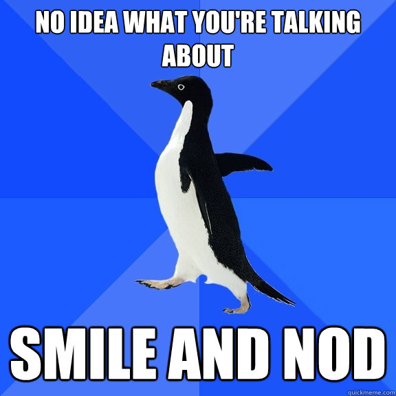 No idea what you're talking about Smile and Nod  Socially Awkward Penguin