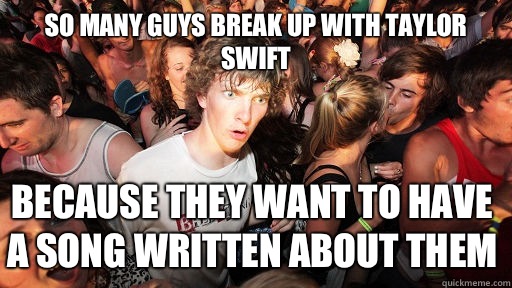 So many Guys break up with Taylor swift Because they want to have a song written about them  Sudden Clarity Clarence