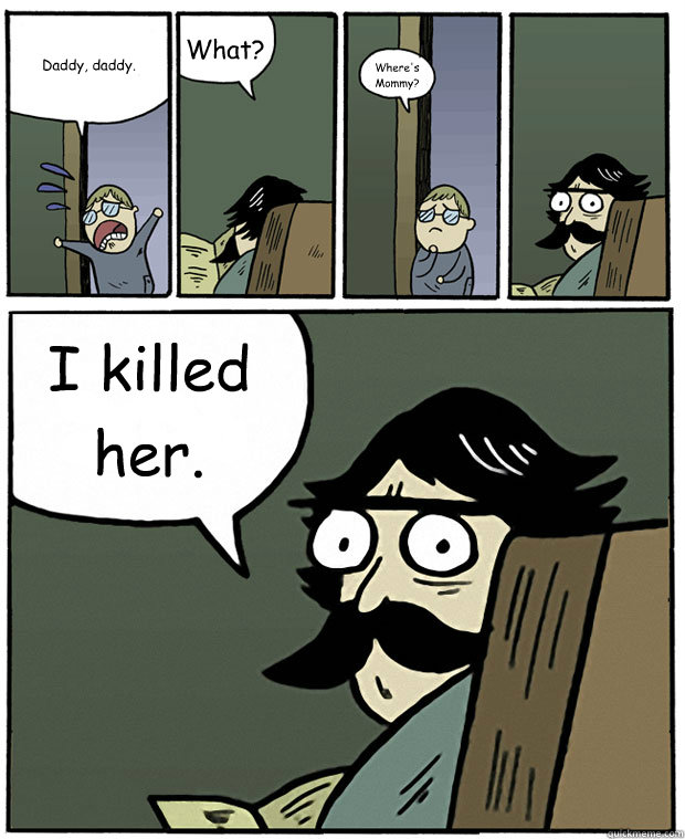 Daddy, daddy. What? Where's Mommy? I killed her.  StareDad