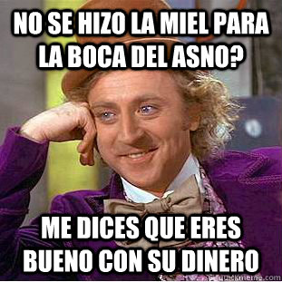 No se hizo la miel para la boca del asno? Me dices que eres bueno con su dinero  Condescending Wonka