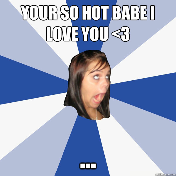 YOUR SO HOT BABE I LOVE YOU <3 ...  Annoying Facebook Girl