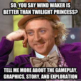 so, you say wind waker is better than twilight princess? tell me more about the gameplay, graphics, story, and exploration  Condescending Wonka