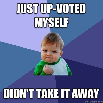 Just up-voted myself Didn't take it away  Success Kid