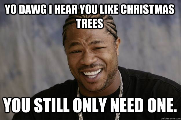 YO DAWG I HEAR YOU LIKE CHRISTMAS TREES you still only need one. - YO DAWG I HEAR YOU LIKE CHRISTMAS TREES you still only need one.  Xzibit meme