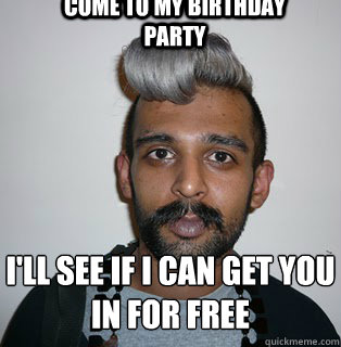 Come to my birthday party i'll see if i can get you in for free
  