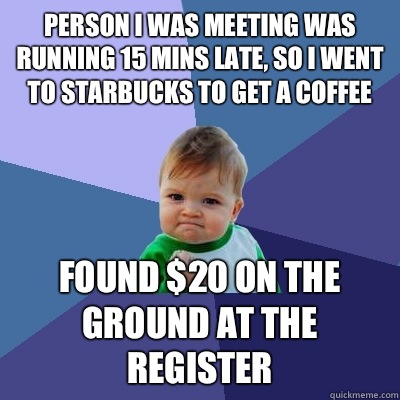 Person I was meeting was running 15 mins late, so I went to Starbucks to get a coffee Found $20 on the ground at the register  Success Kid