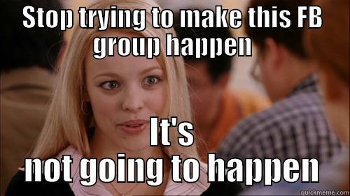 FB group ouch - STOP TRYING TO MAKE THIS FB GROUP HAPPEN IT'S NOT GOING TO HAPPEN regina george
