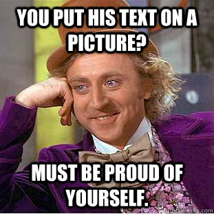 You put his text on a picture? Must be proud of yourself. - You put his text on a picture? Must be proud of yourself.  Condescending Wonka