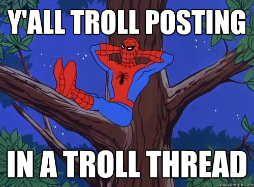 Y'ALL TROLL posting IN A Troll THREAD  Spider man