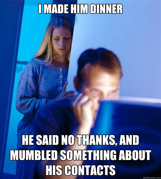 I made him dinner he said no thanks, and mumbled something about his contacts  Redditors Wife
