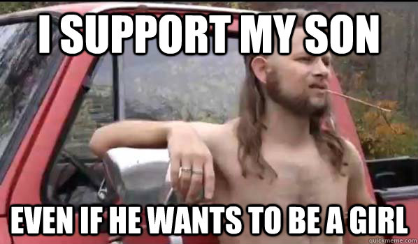 I support my son  even if he wants to be a girl - I support my son  even if he wants to be a girl  Almost Politically Correct Redneck