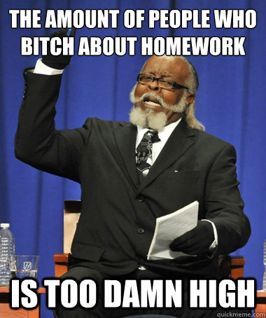 The amount of people who bitch about homework Is too damn high  The Rent Is Too Damn High