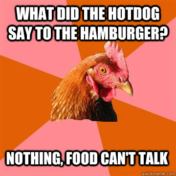 What did the hotdog say to the hamburger? Nothing, food can't talk  - What did the hotdog say to the hamburger? Nothing, food can't talk   Anti-Joke Chicken