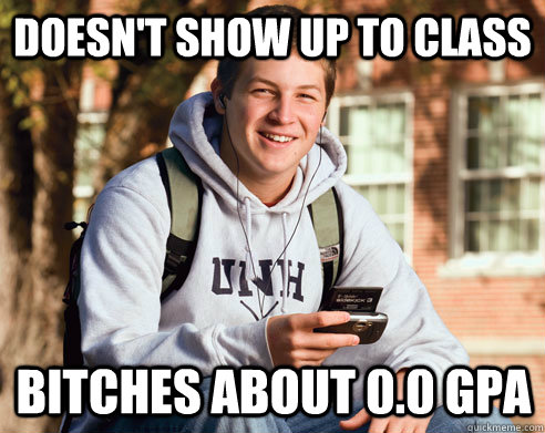 Doesn't show up to class Bitches about 0.0 gpa  College Freshman